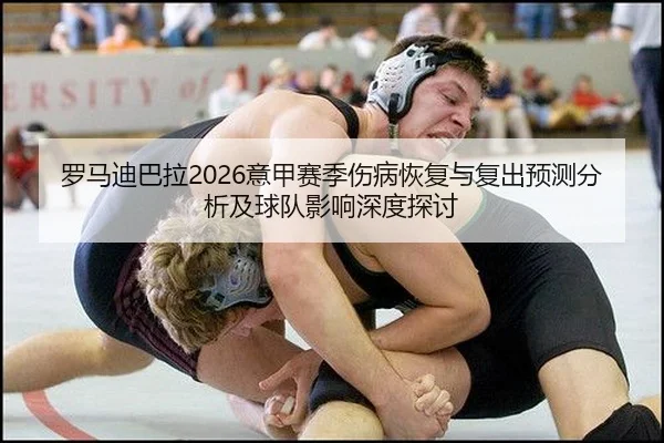 罗马迪巴拉2026意甲赛季伤病恢复与复出预测分析及球队影响深度探讨