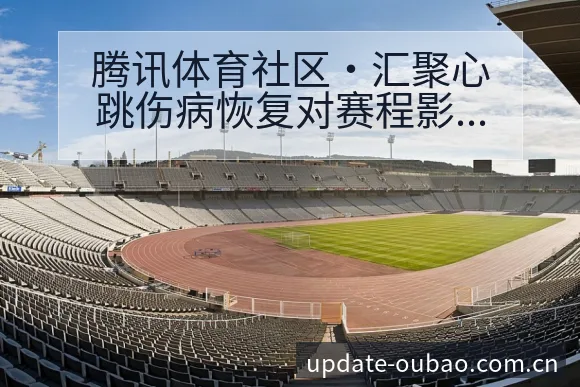 腾讯体育社区·汇聚心跳伤病恢复对赛程影响的数据对比分析 - 欧宝体育APP