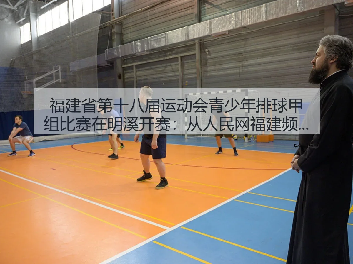 福建省第十八届运动会青少年排球甲组比赛在明溪开赛:从福建频道看赛事价值与青春力量